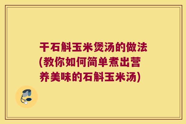 干石斛玉米煲汤的做法(教你如何简单煮出营养美味的石斛玉米汤) 干石斛玉米煲汤的做法(教你如何简单煮出营养美味的石斛玉米汤)