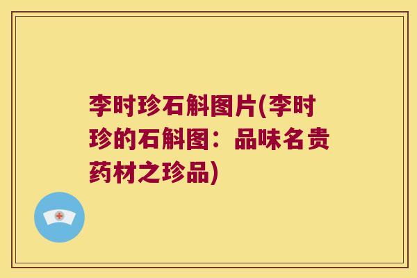 李时珍石斛图片(李时珍的石斛图：品味名贵药材之珍品)