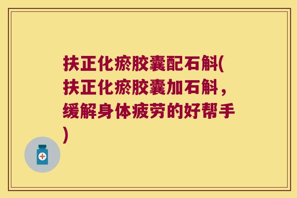 扶正化瘀胶囊配石斛(扶正化瘀胶囊加石斛，缓解身体疲劳的好帮手)