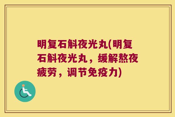 明复石斛夜光丸(明复石斛夜光丸，缓解熬夜疲劳，调节免疫力)