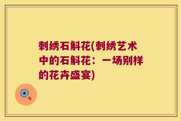 刺绣石斛花(刺绣艺术中的石斛花：一场别样的花卉盛宴)