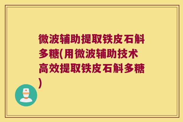 微波辅助提取铁皮石斛多糖(用微波辅助技术高效提取铁皮石斛多糖)