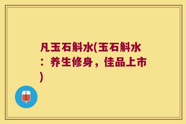 凡玉石斛水(玉石斛水：养生修身，佳品上市)