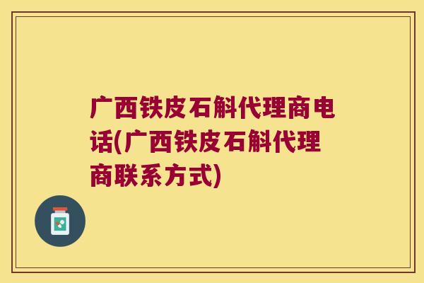广西铁皮石斛代理商电话(广西铁皮石斛代理商联系方式)