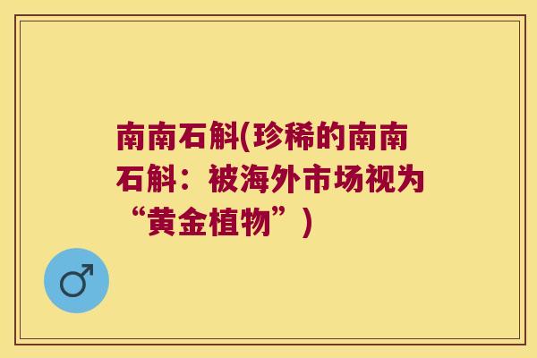 南南石斛(珍稀的南南石斛：被海外市场视为“黄金植物”)