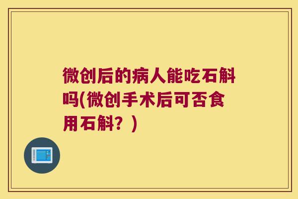微创后的病人能吃石斛吗(微创手术后可否食用石斛？)