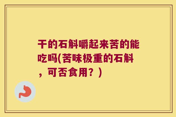 干的石斛嚼起来苦的能吃吗(苦味极重的石斛，可否食用？)