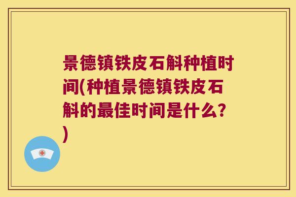景德镇铁皮石斛种植时间(种植景德镇铁皮石斛的佳时间是什么？)