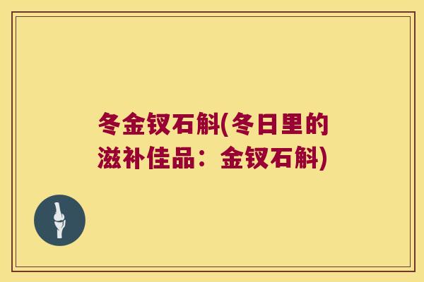 冬金钗石斛(冬日里的滋补佳品：金钗石斛)