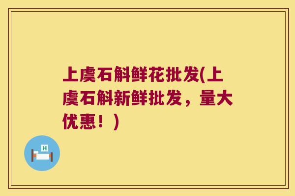 上虞石斛鲜花批发(上虞石斛新鲜批发，量大优惠！)