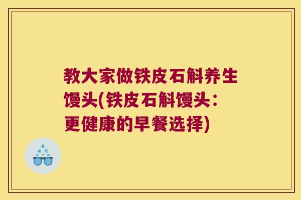 教大家做铁皮石斛养生馒头(铁皮石斛馒头：更健康的早餐选择)