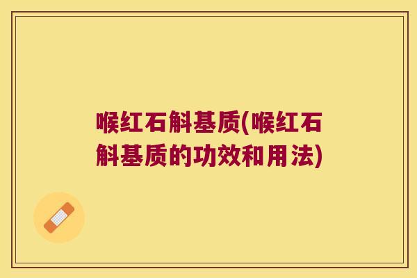 喉红石斛基质(喉红石斛基质的功效和用法)