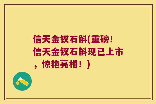 信天金钗石斛(重磅！信天金钗石斛现已上市，惊艳亮相！)