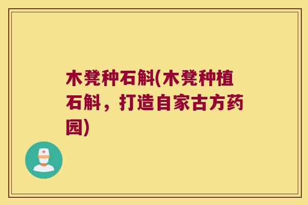 木凳种石斛(木凳种植石斛，打造自家古方药园)