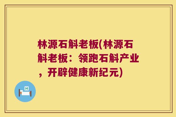 林源石斛老板(林源石斛老板：领跑石斛产业，开辟健康新纪元)
