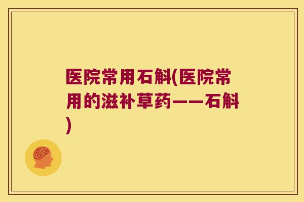 医院常用石斛(医院常用的滋补草药——石斛)