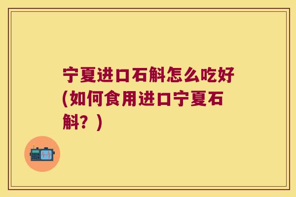 宁夏进口石斛怎么吃好(如何食用进口宁夏石斛？)