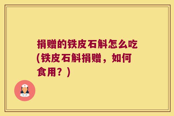 捐赠的铁皮石斛怎么吃(铁皮石斛捐赠,如何食用?) 捐赠的铁皮石斛怎么吃(铁皮石斛捐赠,如何食用?)