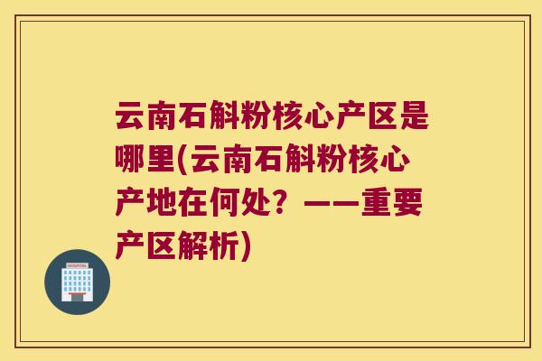 云南石斛粉核心产区是哪里(云南石斛粉核心产地在何处？——重要产区解析)