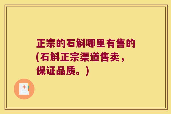正宗的石斛哪里有售的(石斛正宗渠道售卖，保证品质。)
