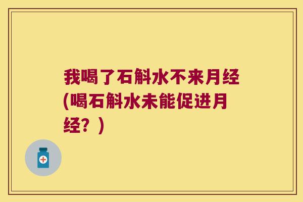 我喝了石斛水不来月经(喝石斛水未能促进月经？)