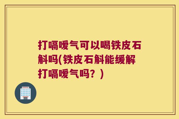 打嗝嗳气可以喝铁皮石斛吗(铁皮石斛能缓解打嗝嗳气吗？)