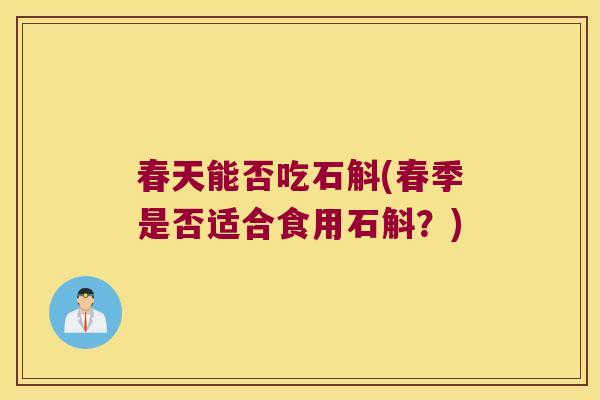 春天能否吃石斛(春季是否适合食用石斛？)