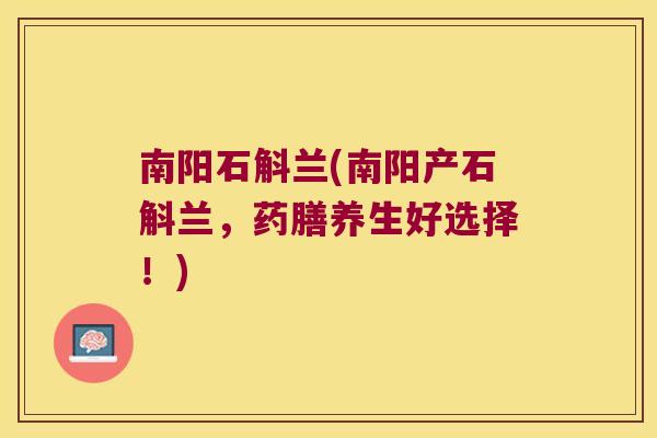 南阳石斛兰(南阳产石斛兰，药膳养生好选择！)