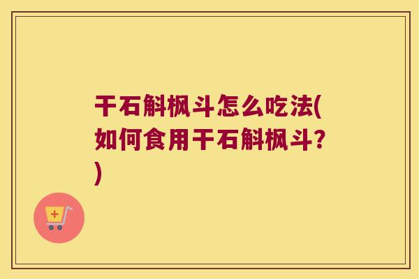 干石斛枫斗怎么吃法(如何食用干石斛枫斗？)