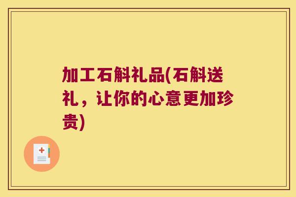 加工石斛礼品(石斛送礼，让你的心意更加珍贵)
