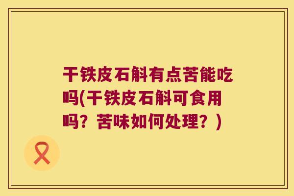 干铁皮石斛有点苦能吃吗(干铁皮石斛可食用吗？苦味如何处理？)