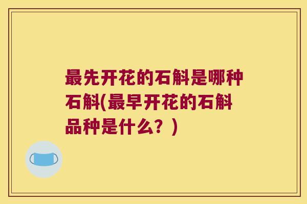 先开花的石斛是哪种石斛(早开花的石斛品种是什么?) 先开花的石斛是哪种石斛(早开花的石斛品种是什么?)
