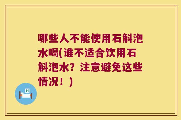 哪些人不能使用石斛泡水喝(谁不适合饮用石斛泡水？注意避免这些情况！)