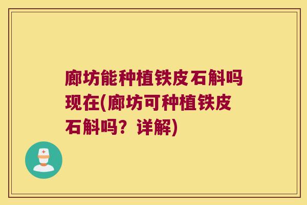 廊坊能种植铁皮石斛吗现在(廊坊可种植铁皮石斛吗?详解) 廊坊能种植铁皮石斛吗现在(廊坊可种植铁皮石斛吗?详解)