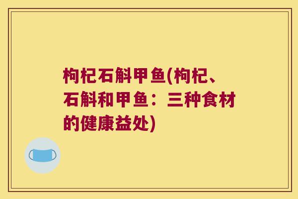 枸杞石斛甲鱼(枸杞、石斛和甲鱼：三种食材的健康益处)
