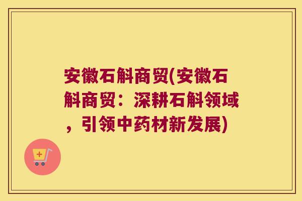 安徽石斛商贸(安徽石斛商贸：深耕石斛领域，引领材新发展)