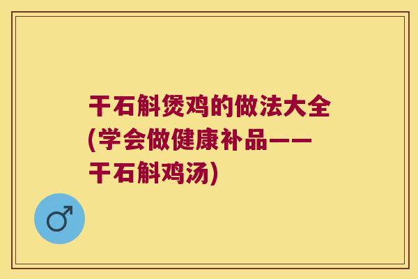 干石斛煲鸡的做法大全(学会做健康补品——干石斛鸡汤)