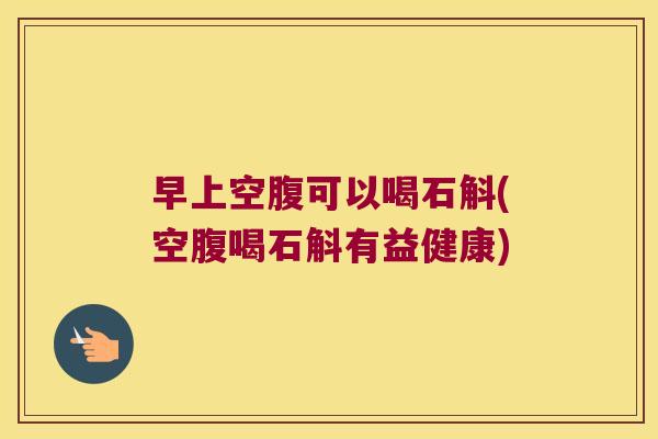 早上空腹可以喝石斛(空腹喝石斛有益健康)