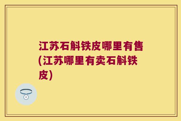 江苏石斛铁皮哪里有售(江苏哪里有卖石斛铁皮)