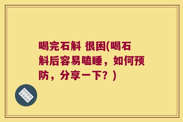 喝完石斛 很困(喝石斛后容易瞌睡，如何预防，分享一下？)
