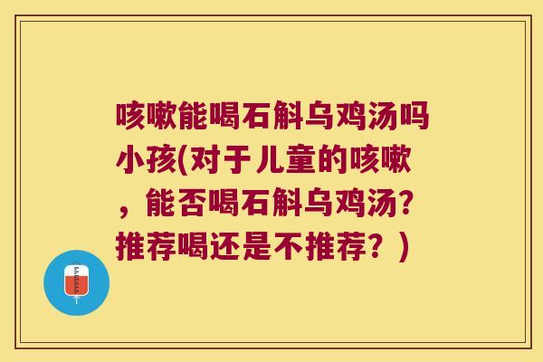 咳嗽能喝石斛乌鸡汤吗小孩(对于儿童的咳嗽，能否喝石斛乌鸡汤？推荐喝还是不推荐？)