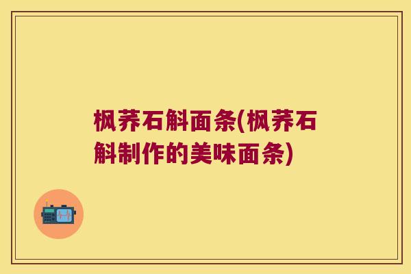 枫荞石斛面条(枫荞石斛制作的美味面条)