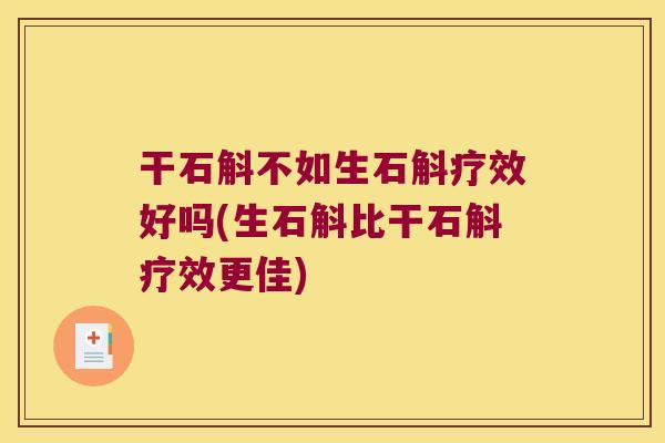 干石斛不如生石斛疗效好吗(生石斛比干石斛疗效更佳)