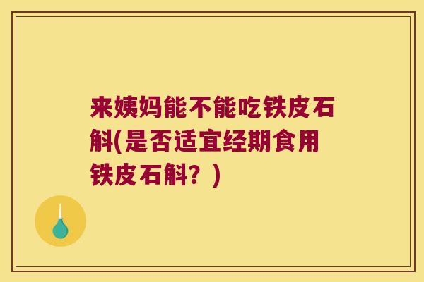 来姨妈能不能吃铁皮石斛(是否适宜经期食用铁皮石斛？)