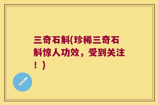 三奇石斛(珍稀三奇石斛惊人功效，受到关注！)