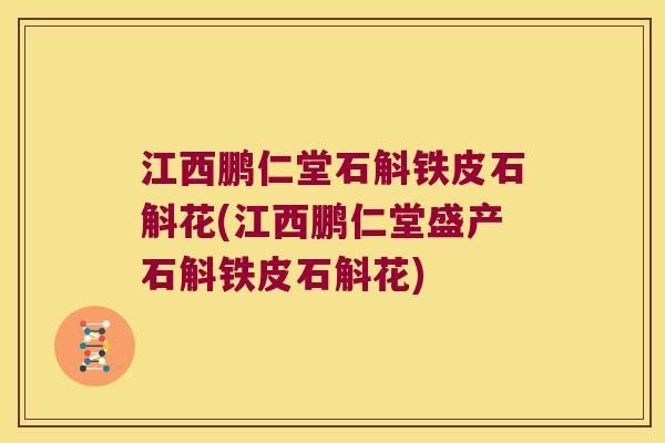 江西鹏仁堂石斛铁皮石斛花(江西鹏仁堂盛产石斛铁皮石斛花)