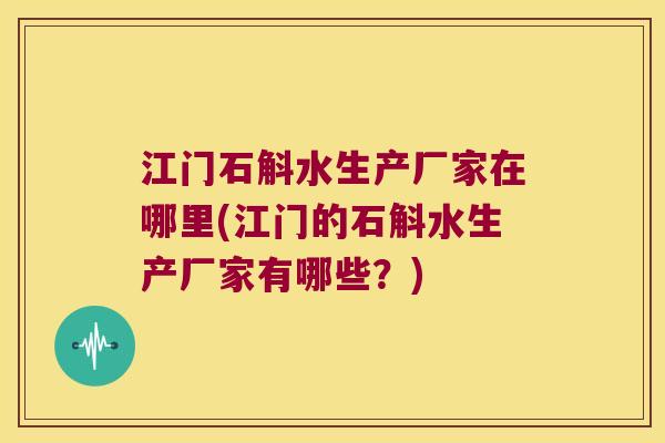 江门石斛水生产厂家在哪里(江门的石斛水生产厂家有哪些？)