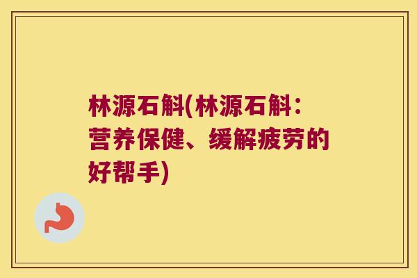 林源石斛(林源石斛：营养保健、缓解疲劳的好帮手)