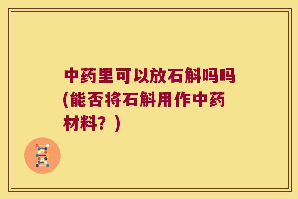 里可以放石斛吗吗(能否将石斛用作材料?) 里可以放石斛吗吗(能否将石斛用作材料?)