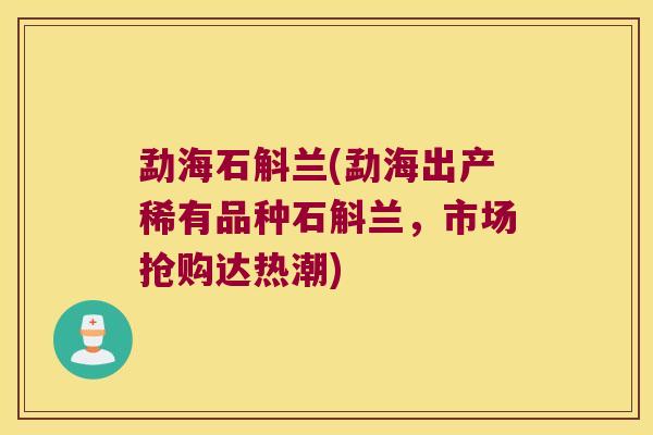 勐海石斛兰(勐海出产稀有品种石斛兰，市场抢购达热潮)
